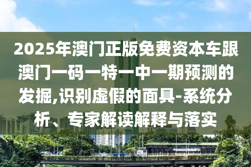 2025年澳門正版免費資本車跟澳門一碼一特一中一期預測的發掘,識別虛假的面具-系統分析、專家解讀解釋與落實